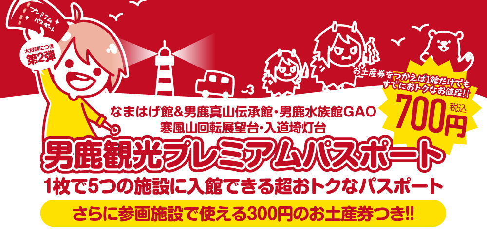 700円で5つの施設(なまはげ館&男鹿真山伝承館・男鹿水族館GAO・寒風山回転展望台・入道埼灯台)に入館できる超おトクなパスポート!!さらに参画施設で使える300円のお土産券つき!!